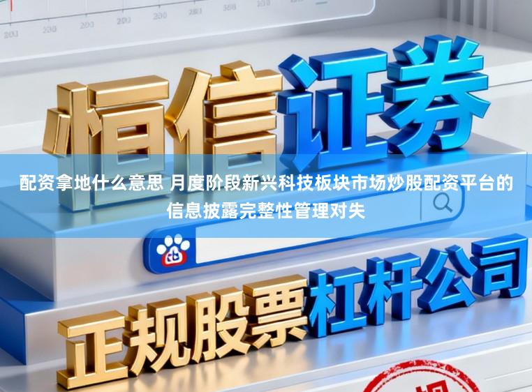 配资拿地什么意思 月度阶段新兴科技板块市场炒股配资平台的信息披露完整性管理对失