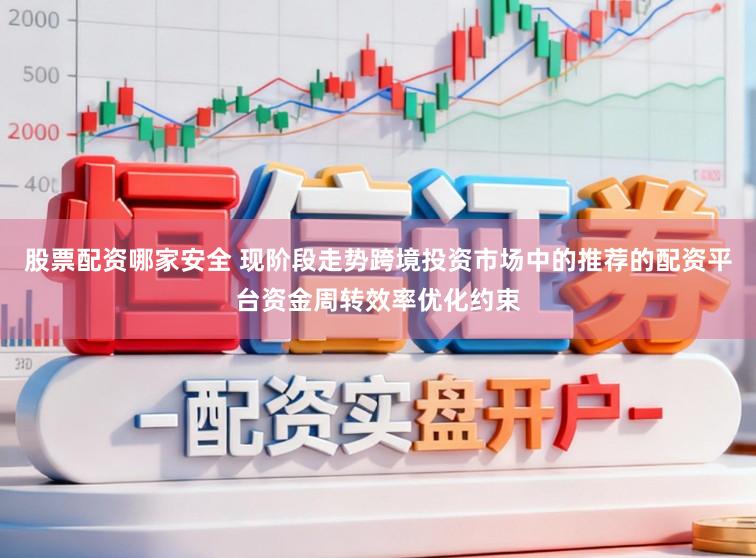 股票配资哪家安全 现阶段走势跨境投资市场中的推荐的配资平台资金周转效率优化约束