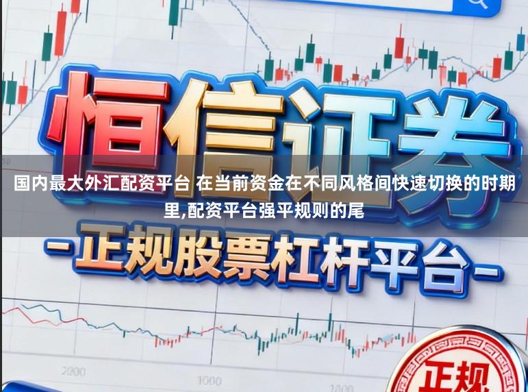 国内最大外汇配资平台 在当前资金在不同风格间快速切换的时期里，配资平台强平规则的尾