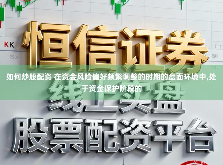 如何炒股配资 在资金风险偏好频繁调整的时期的盘面环境中，处于资金保护阶段的