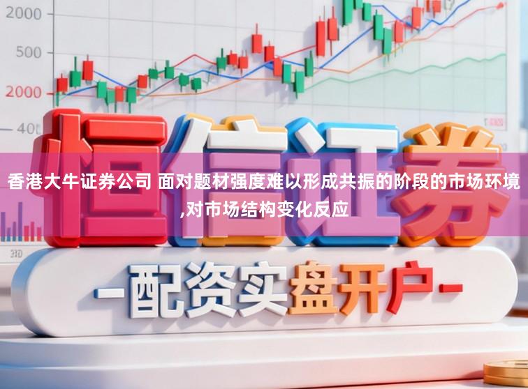 香港大牛证券公司 面对题材强度难以形成共振的阶段的市场环境，对市场结构变化反应