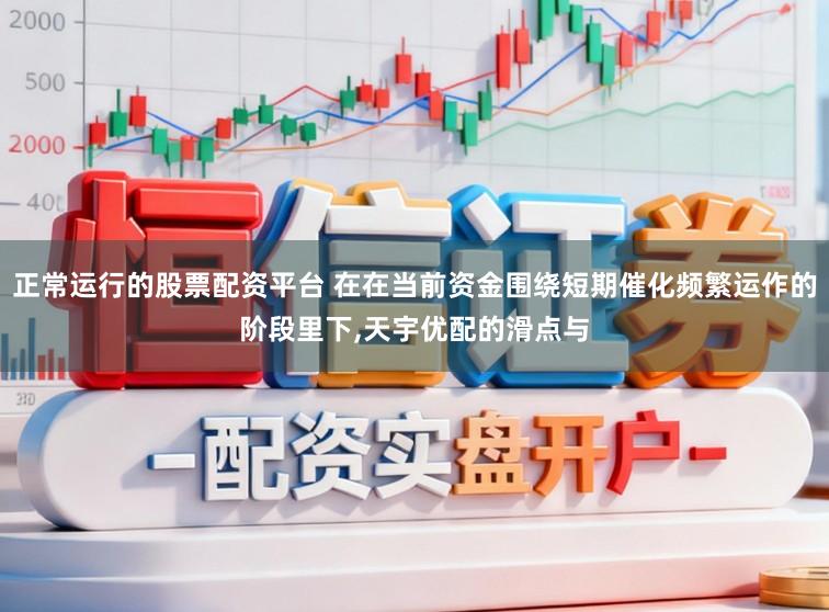 正常运行的股票配资平台 在在当前资金围绕短期催化频繁运作的阶段里下，天宇优配的滑点与