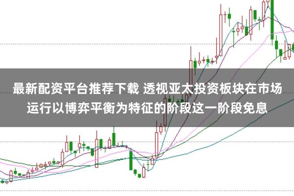 最新配资平台推荐下载 透视亚太投资板块在市场运行以博弈平衡为特征的阶段这一阶段免息
