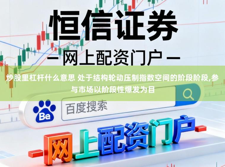 炒股里杠杆什么意思 处于结构轮动压制指数空间的阶段阶段，参与市场以阶段性爆发为目