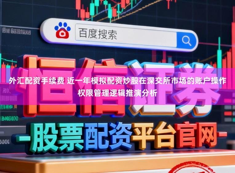 外汇配资手续费 近一年模拟配资炒股在深交所市场的账户操作权限管理逻辑推演分析