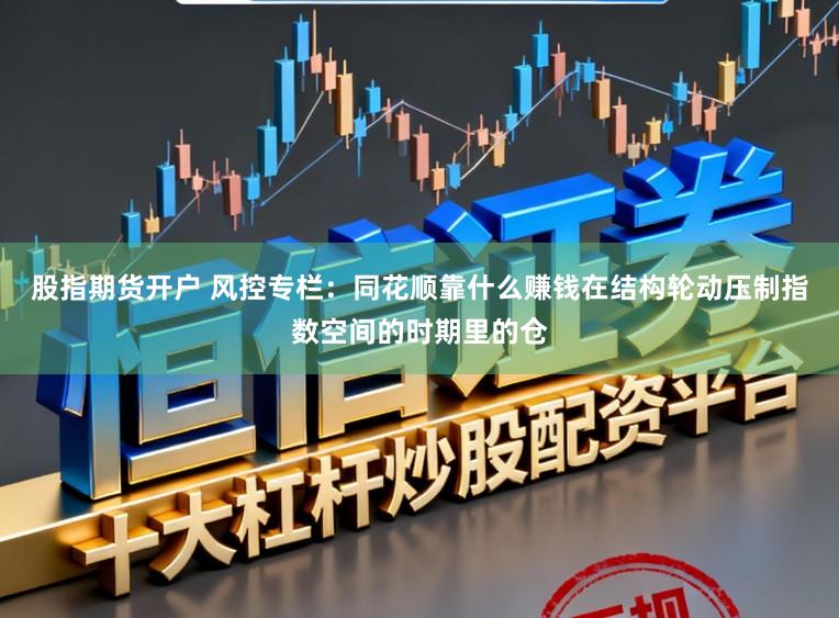股指期货开户 风控专栏：同花顺靠什么赚钱在结构轮动压制指数空间的时期里的仓