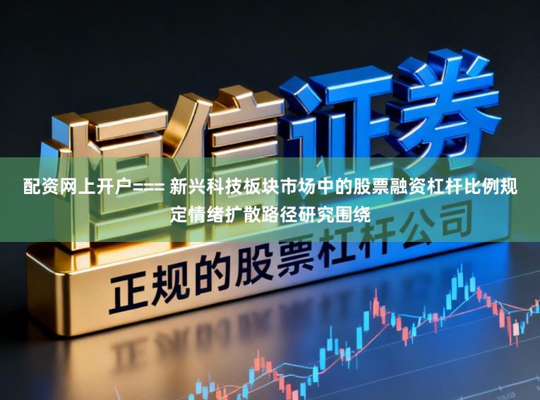配资网上开户=== 新兴科技板块市场中的股票融资杠杆比例规定情绪扩散路径研究围绕