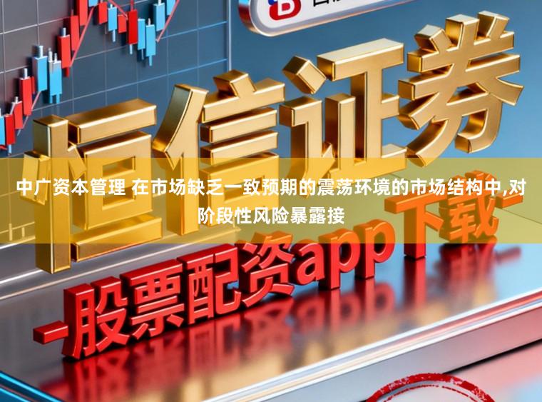中广资本管理 在市场缺乏一致预期的震荡环境的市场结构中，对阶段性风险暴露接