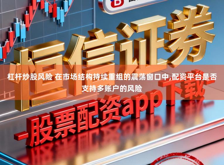 杠杆炒股风险 在市场结构持续重组的震荡窗口中，配资平台是否支持多账户的风险