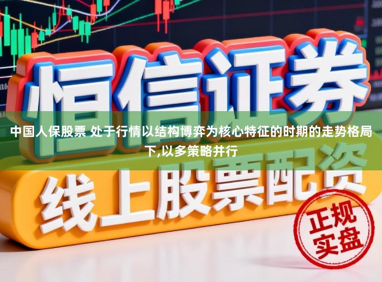 中国人保股票 处于行情以结构博弈为核心特征的时期的走势格局下，以多策略并行