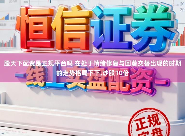 股天下配资是正规平台吗 在处于情绪修复与回落交替出现的时期的走势格局下下，炒股10倍