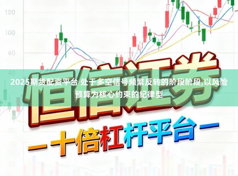 2025期货配资平台 处于多空信号频繁反转的阶段阶段，以风险预算为核心约束的纪律型