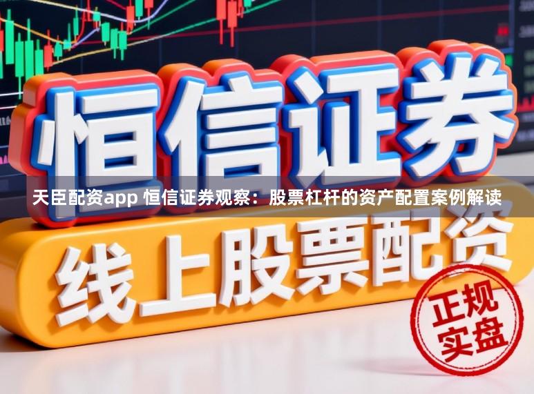 天臣配资app 恒信证券观察:股票杠杆的资产配置案例解读