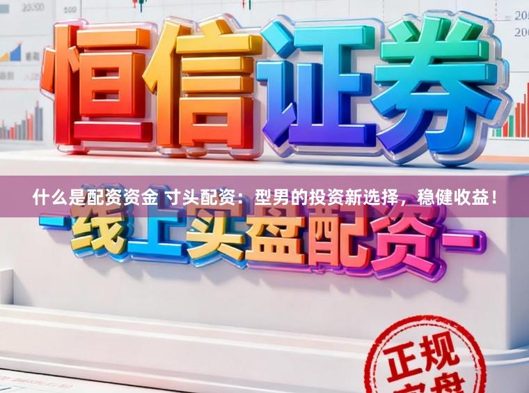 什么是配资资金 寸头配资：型男的投资新选择，稳健收益！
