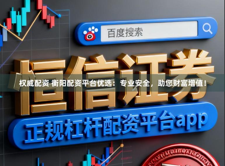 权威配资 衡阳配资平台优选:专业安全,助您财富增值!