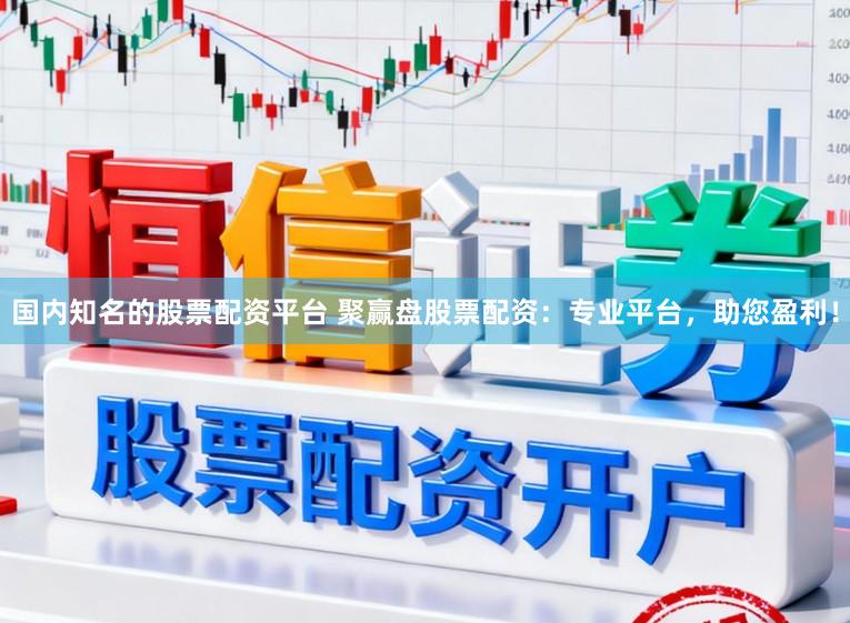 国内知名的股票配资平台 聚赢盘股票配资:专业平台,助您盈利!