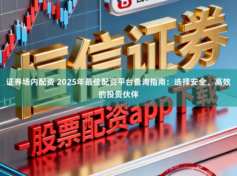 证券场内配资 2025年最佳配资平台查询指南:选择安全、高效的投资伙伴
