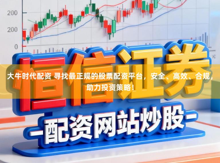 大牛时代配资 寻找最正规的股票配资平台,安全、高效、合规,助力投资策略!