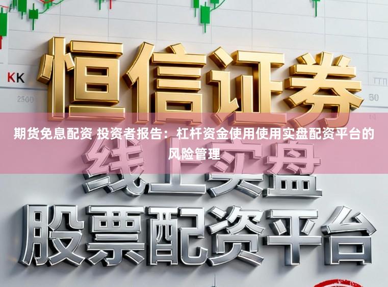 期货免息配资 投资者报告：杠杆资金使用使用实盘配资平台的风险管理