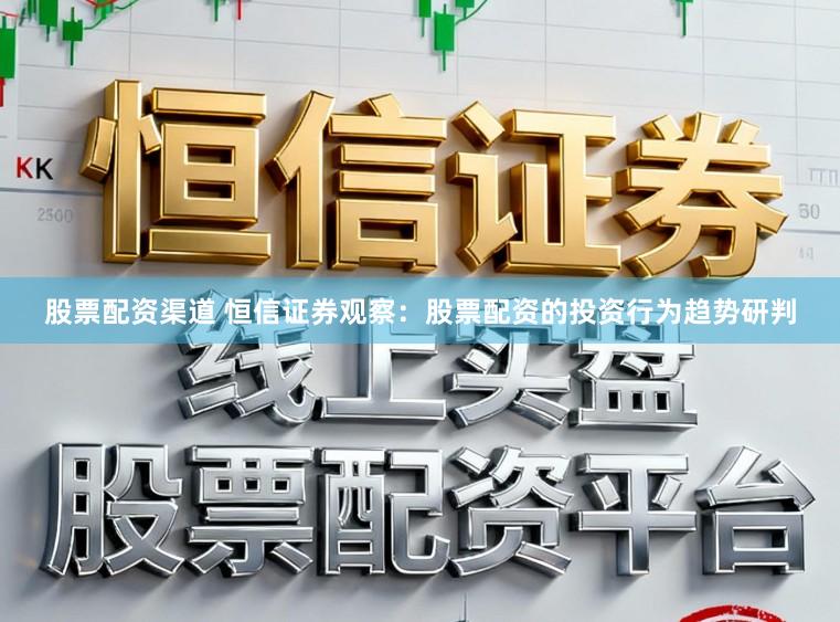 股票配资渠道 恒信证券观察：股票配资的投资行为趋势研判