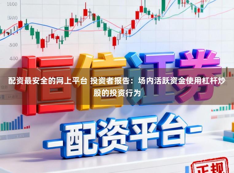 配资最安全的网上平台 投资者报告：场内活跃资金使用杠杆炒股的投资行为