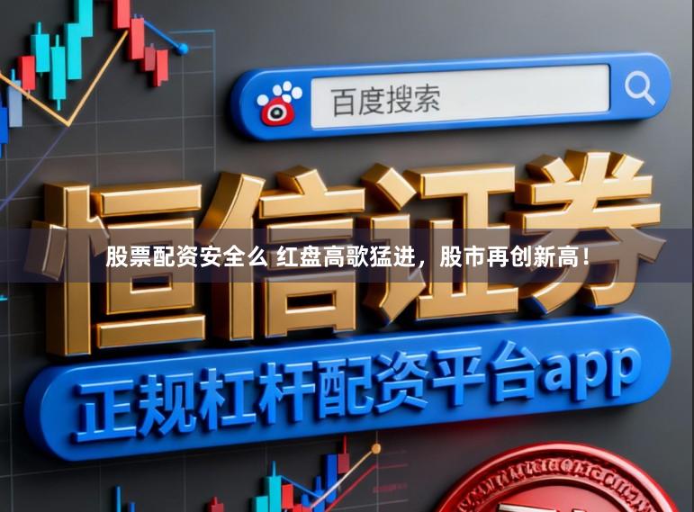 股票配资安全么 红盘高歌猛进，股市再创新高！