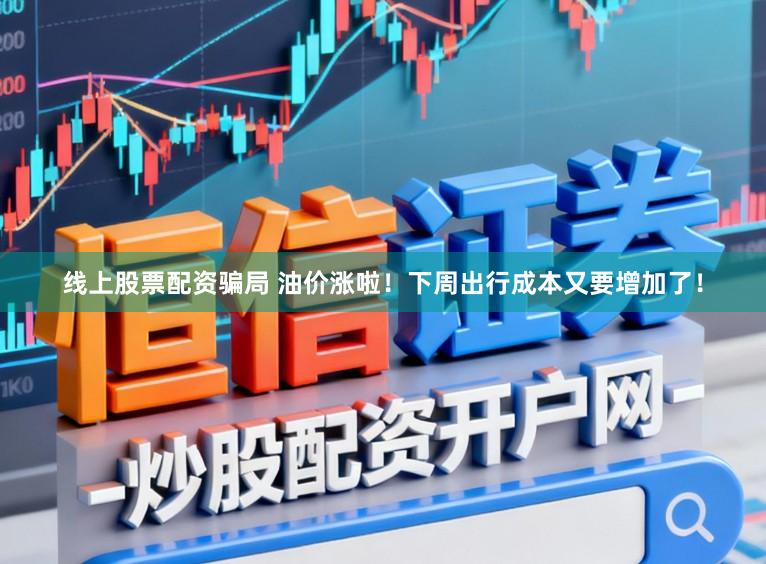 线上股票配资骗局 油价涨啦！下周出行成本又要增加了！