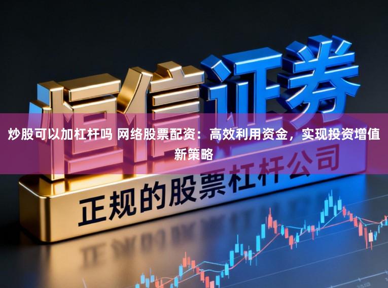 炒股可以加杠杆吗 网络股票配资:高效利用资金,实现投资增值新策略