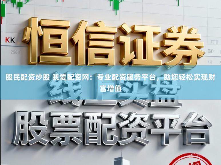 股民配资炒股 我爱配资网:专业配资服务平台,助您轻松实现财富增值
