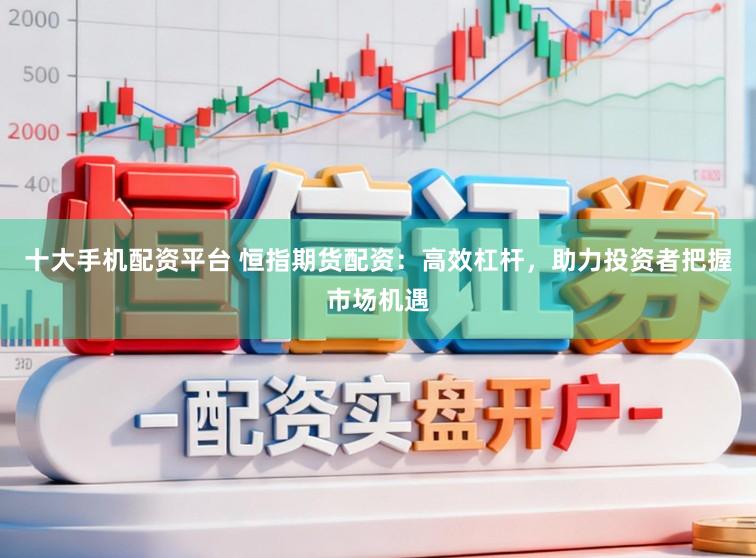 十大手机配资平台 恒指期货配资:高效杠杆,助力投资者把握市场机遇