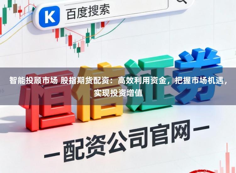 智能投顾市场 股指期货配资:高效利用资金,把握市场机遇,实现投资增值