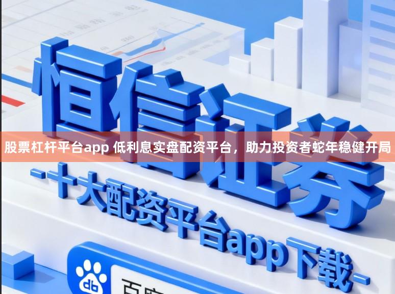 股票杠杆平台app 低利息实盘配资平台,助力投资者蛇年稳健开局