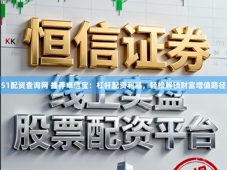 51配资查询网 推荐卓信宝：杠杆配资利器，轻松解锁财富增值路径