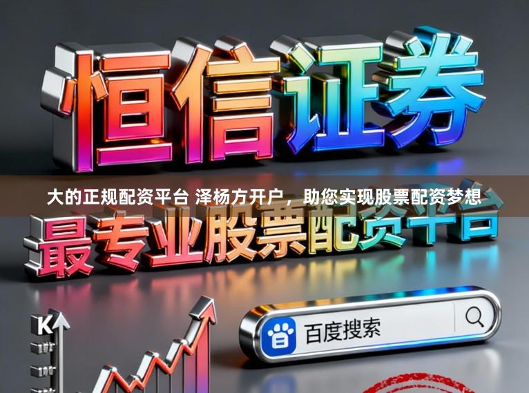 大的正规配资平台 泽杨方开户,助您实现股票配资梦想