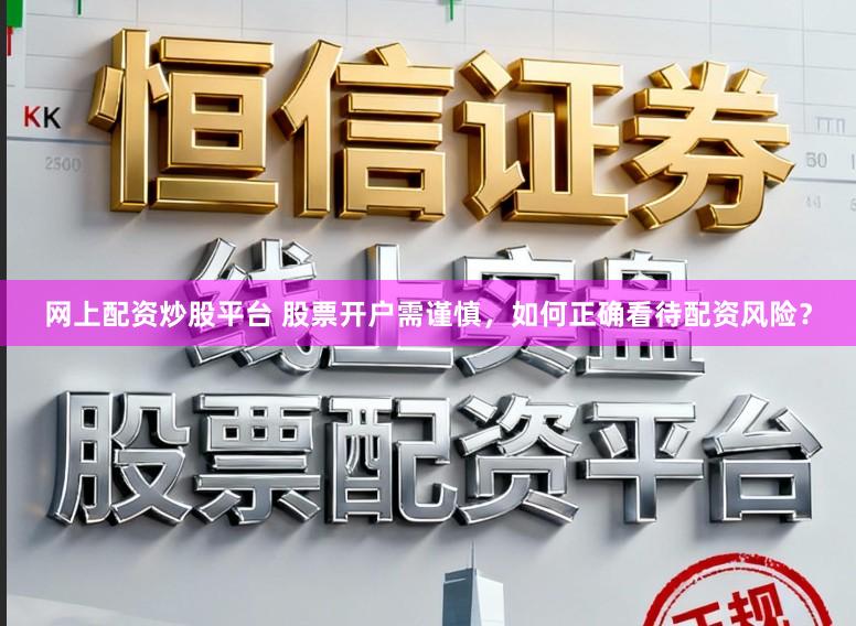 网上配资炒股平台 股票开户需谨慎，如何正确看待配资风险？