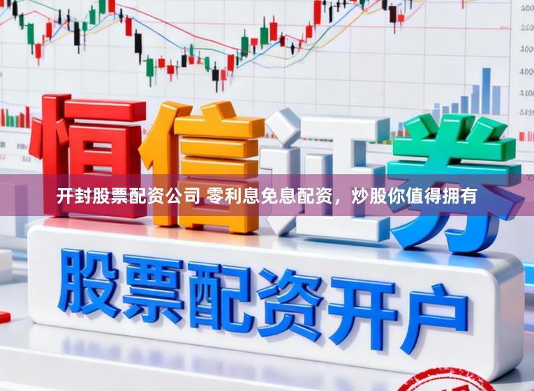 开封股票配资公司 零利息免息配资，炒股你值得拥有