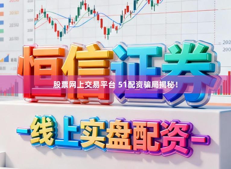 股票网上交易平台 51配资骗局揭秘！