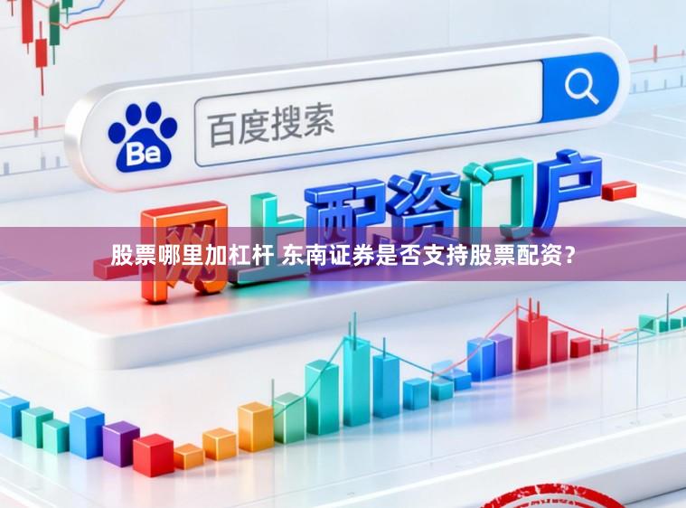 股票哪里加杠杆 东南证券是否支持股票配资？