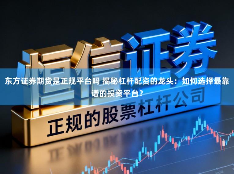 东方证券期货是正规平台吗 揭秘杠杆配资的龙头：如何选择最靠谱的投资平台？