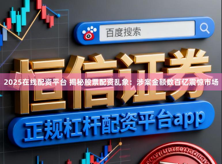 2025在线配资平台 揭秘股票配资乱象:涉案金额数百亿震惊市场