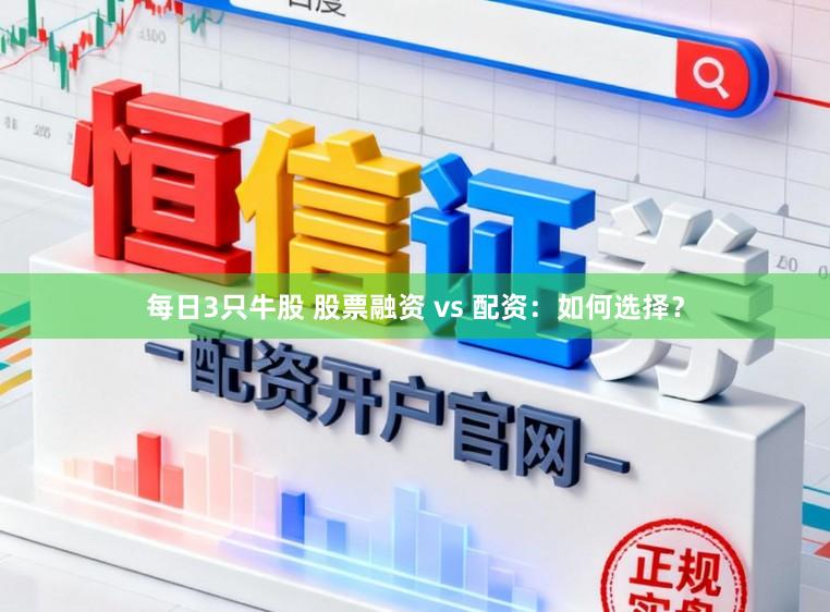 每日3只牛股 股票融资 vs 配资：如何选择？