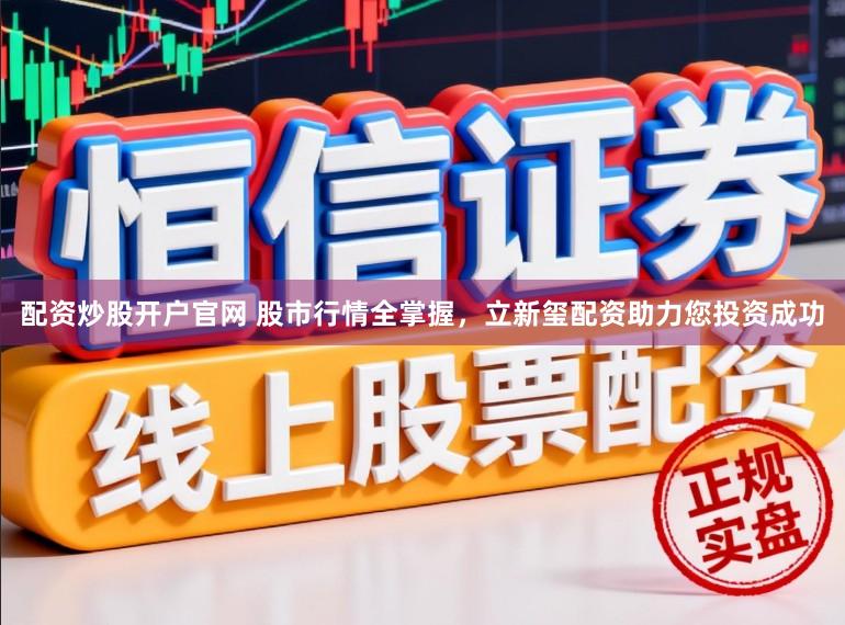 配资炒股开户官网 股市行情全掌握，立新玺配资助力您投资成功