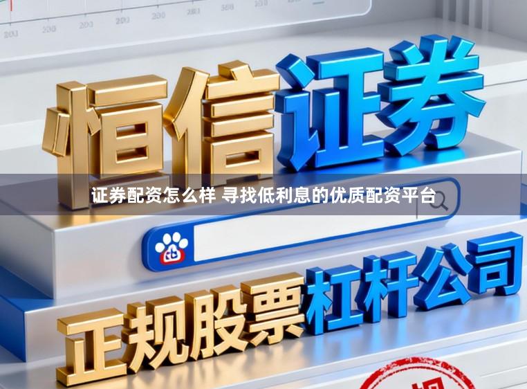 证券配资怎么样 寻找低利息的优质配资平台