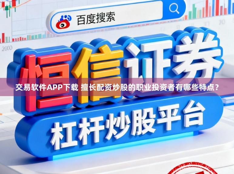 交易软件APP下载 擅长配资炒股的职业投资者有哪些特点？