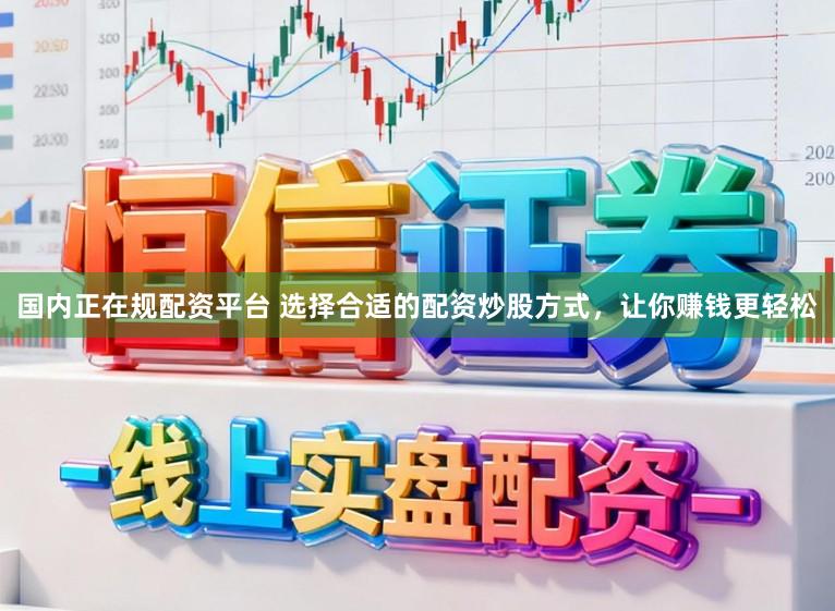 国内正在规配资平台 选择合适的配资炒股方式，让你赚钱更轻松