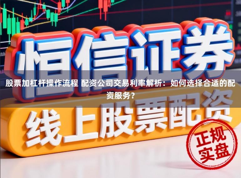股票加杠杆操作流程 配资公司交易利率解析：如何选择合适的配资服务？