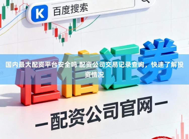 国内最大配资平台安全吗 配资公司交易记录查询，快速了解投资情况