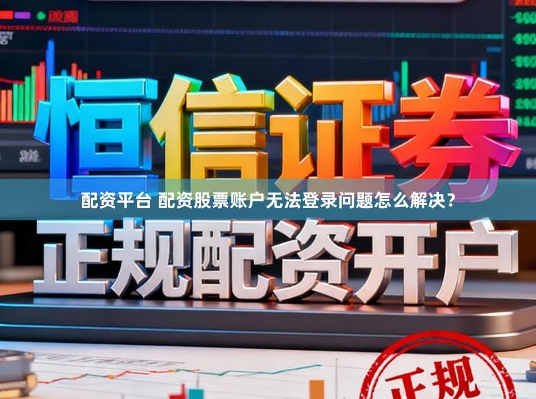 配资平台 配资股票账户无法登录问题怎么解决？