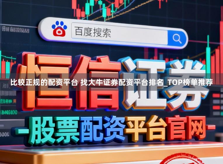 比较正规的配资平台 找大牛证券配资平台排名_TOP榜单推荐