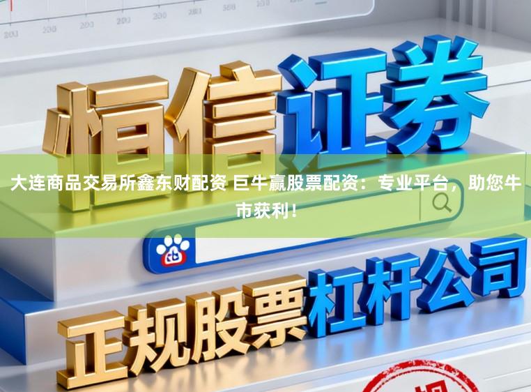 大连商品交易所鑫东财配资 巨牛赢股票配资：专业平台，助您牛市获利！